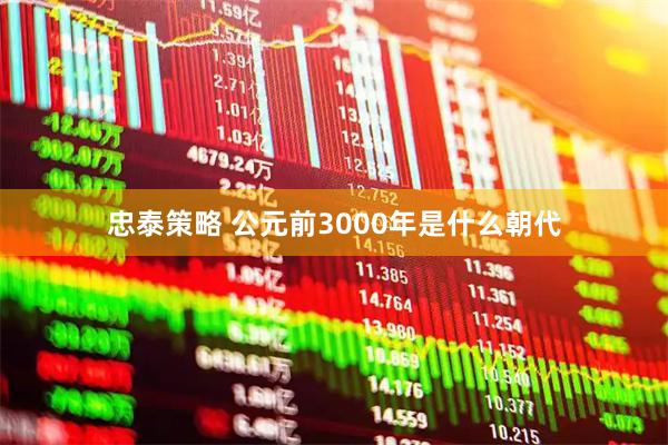 忠泰策略 公元前3000年是什么朝代