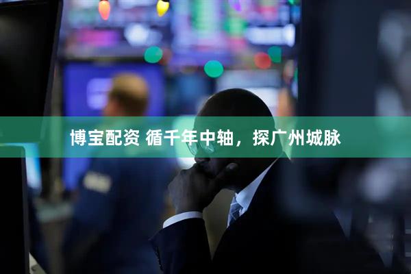 博宝配资 循千年中轴，探广州城脉