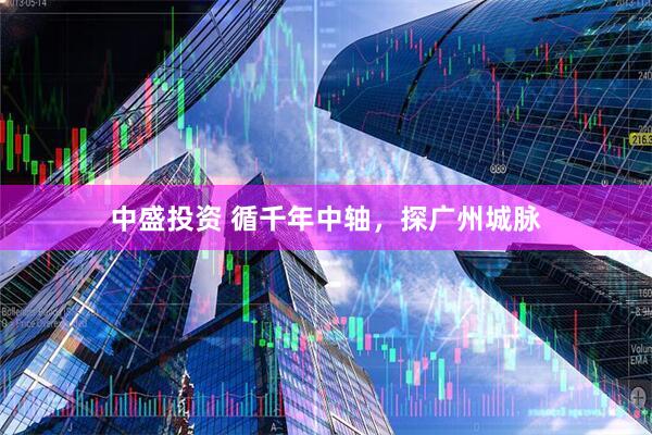 中盛投资 循千年中轴，探广州城脉