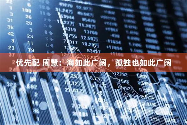 优先配 周慧：海如此广阔，孤独也如此广阔