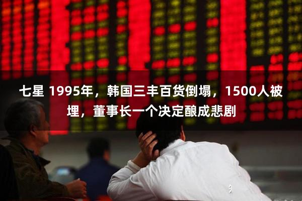 七星 1995年，韩国三丰百货倒塌，1500人被埋，董事长一个决定酿成悲剧