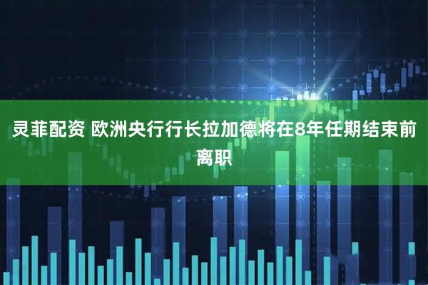 灵菲配资 欧洲央行行长拉加德将在8年任期结束前离职