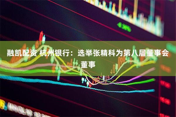 融凯配资 杭州银行：选举张精科为第八届董事会董事