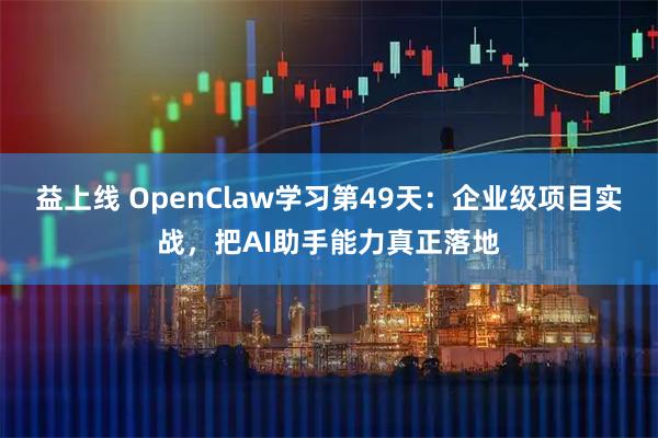 益上线 OpenClaw学习第49天：企业级项目实战，把AI助手能力真正落地