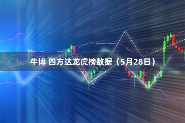 牛博 四方达龙虎榜数据（5月28日）