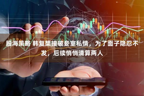 股海策略 韩复榘撞破妾室私情，为了面子隐忍不发，后续悄悄清算两人