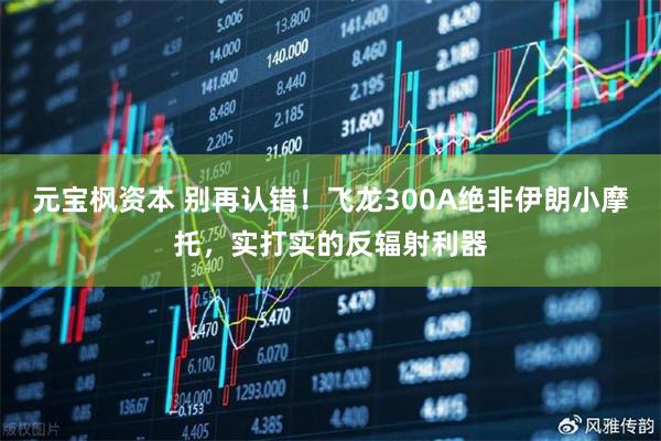 元宝枫资本 别再认错！飞龙300A绝非伊朗小摩托，实打实的反辐射利器