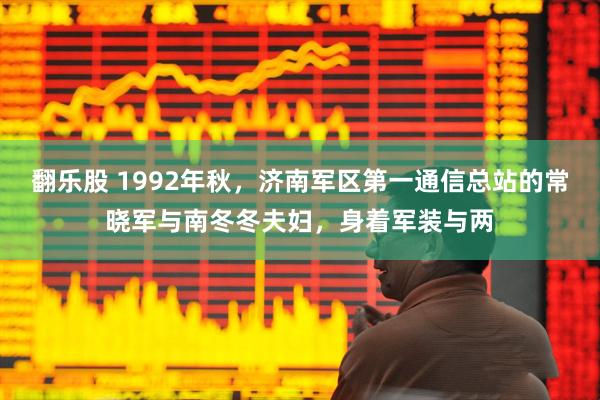 翻乐股 1992年秋，济南军区第一通信总站的常晓军与南冬冬夫妇，身着军装与两