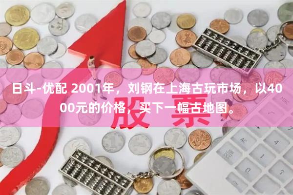 日斗-优配 2001年，刘钢在上海古玩市场，以4000元的价格，买下一幅古地图。