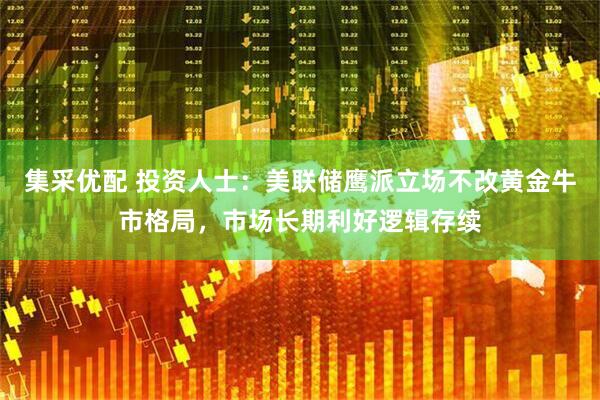 集采优配 投资人士：美联储鹰派立场不改黄金牛市格局，市场长期利好逻辑存续