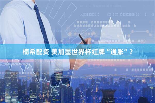 楠希配资 美加墨世界杯红牌“通胀”？