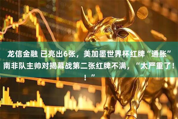 龙信金融 已亮出6张，美加墨世界杯红牌“通胀”？南非队主帅对揭幕战第二张红牌不满，“太严重了！”
