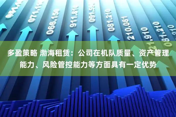 多盈策略 渤海租赁：公司在机队质量、资产管理能力、风险管控能力等方面具有一定优势