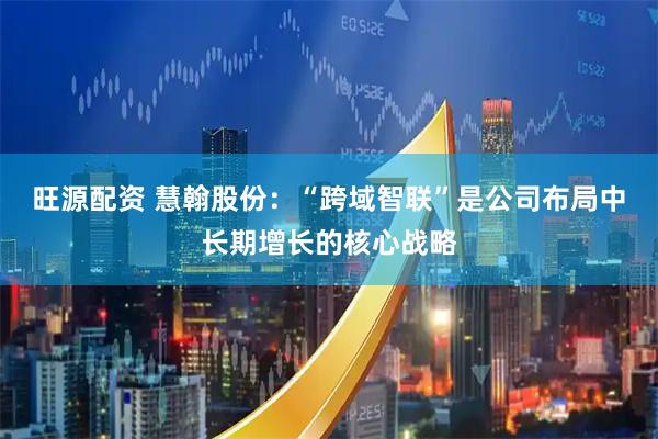 旺源配资 慧翰股份：“跨域智联”是公司布局中长期增长的核心战略