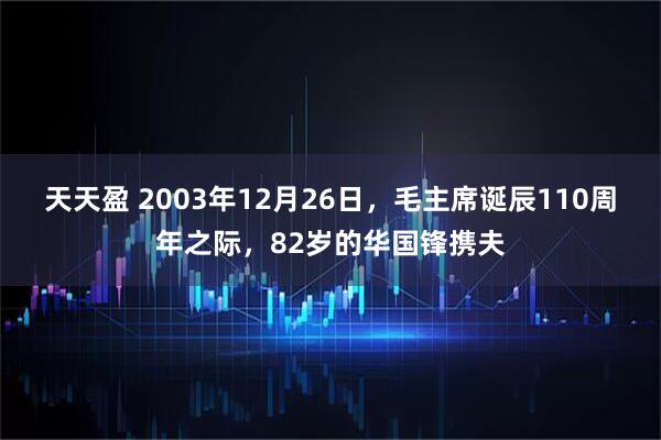 天天盈 2003年12月26日，毛主席诞辰110周年之际，82岁的华国锋携夫