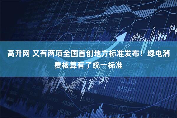 高升网 又有两项全国首创地方标准发布！绿电消费核算有了统一标准