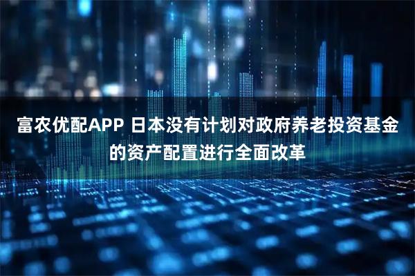 富农优配APP 日本没有计划对政府养老投资基金的资产配置进行全面改革