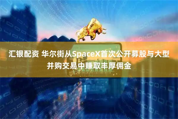 汇银配资 华尔街从SpaceX首次公开募股与大型并购交易中赚取丰厚佣金