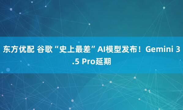 东方优配 谷歌“史上最差”AI模型发布！Gemini 3.5 Pro延期