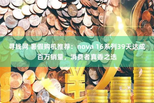 寻钱网 暑假购机推荐：nova 16系列39天达成百万销量，消费者真香之选