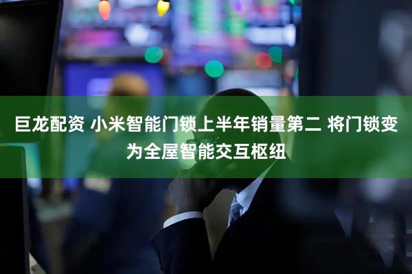 巨龙配资 小米智能门锁上半年销量第二 将门锁变为全屋智能交互枢纽