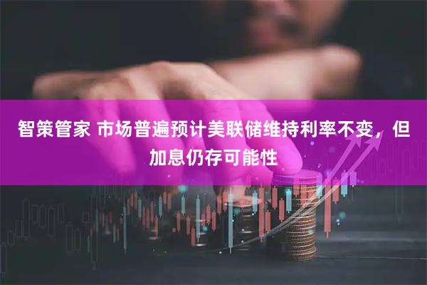 智策管家 市场普遍预计美联储维持利率不变,但加息仍存可能性