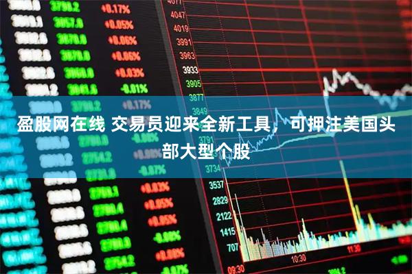 盈股网在线 交易员迎来全新工具，可押注美国头部大型个股