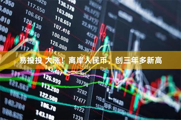 易投投 大涨！离岸人民币，创三年多新高