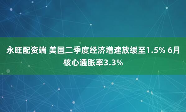 永旺配资端 美国二季度经济增速放缓至1.5% 6月核心通胀率3.3%