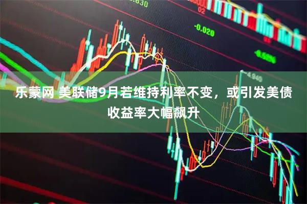 乐蒙网 美联储9月若维持利率不变，或引发美债收益率大幅飙升