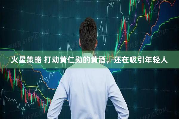 火星策略 打动黄仁勋的黄酒，还在吸引年轻人