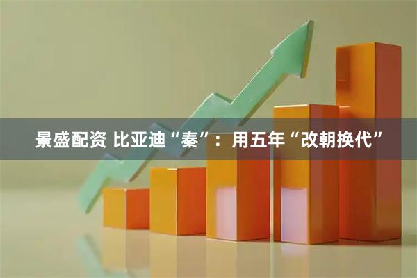 景盛配资 比亚迪“秦”：用五年“改朝换代”
